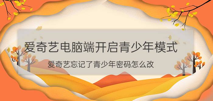 爱奇艺电脑端开启青少年模式 爱奇艺忘记了青少年密码怎么改？